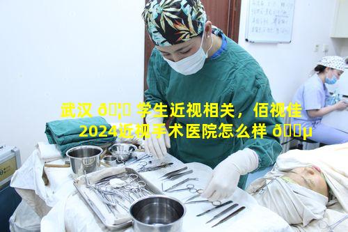 武汉 🦆 学生近视相关，佰视佳2024近视手术医院怎么样 🐵